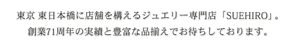 東京 東日本橋に店舗を構えるジュエリー専門店「SUEHIRO」。創業71周年の実績と豊富な品揃えでお待ちしております。